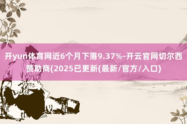 开yun体育网近6个月下落9.37%-开云官网切尔西赞助商(2025已更新(最新/官方/入口)
