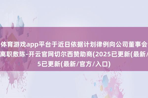 体育游戏app平台于近日依据计划律例向公司董事会提交了书面离职敷陈-开云官网切尔西赞助商(2025已更新(最新/官方/入口)