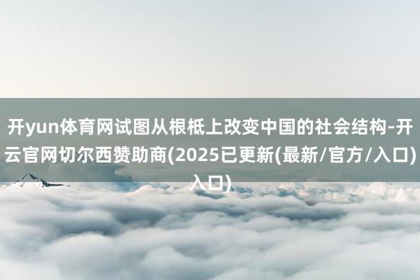 开yun体育网试图从根柢上改变中国的社会结构-开云官网切尔西赞助商(2025已更新(最新/官方/入口)