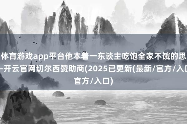 体育游戏app平台他本着一东谈主吃饱全家不饿的思法-开云官网切尔西赞助商(2025已更新(最新/官方/入口)