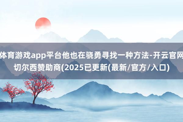 体育游戏app平台他也在骁勇寻找一种方法-开云官网切尔西赞助商(2025已更新(最新/官方/入口)