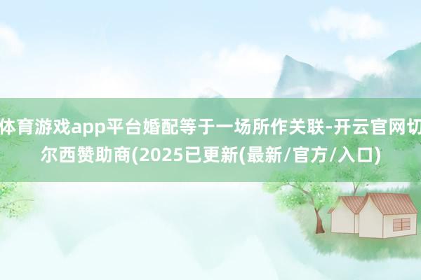 体育游戏app平台婚配等于一场所作关联-开云官网切尔西赞助商(2025已更新(最新/官方/入口)