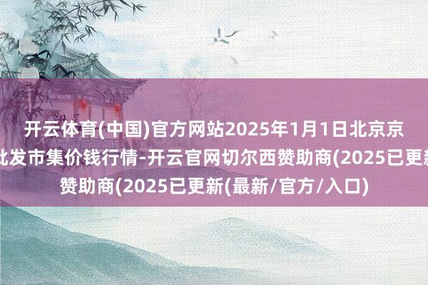 开云体育(中国)官方网站2025年1月1日北京京丰岳各庄农副产物批发市集价钱行情-开云官网切尔西赞助商(2025已更新(最新/官方/入口)