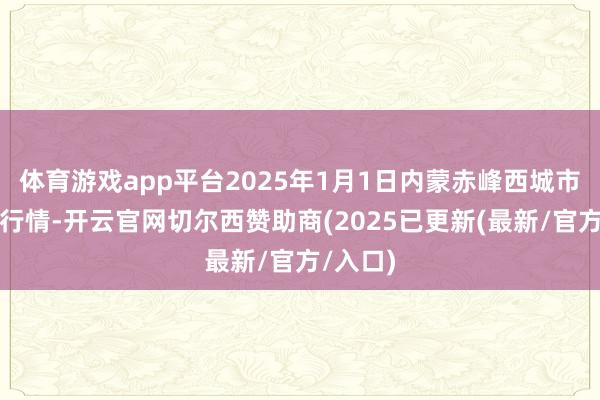 体育游戏app平台2025年1月1日内蒙赤峰西城市集价钱行情-开云官网切尔西赞助商(2025已更新(最新/官方/入口)
