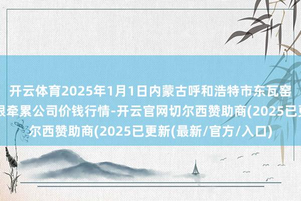 开云体育2025年1月1日内蒙古呼和浩特市东瓦窑农副居品批发市集有限牵累公司价钱行情-开云官网切尔西赞助商(2025已更新(最新/官方/入口)