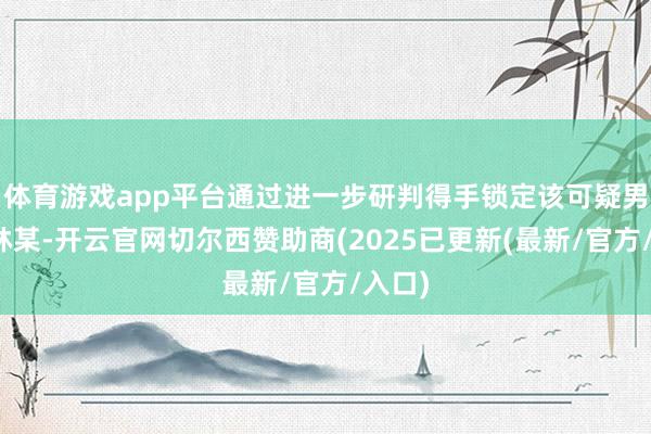 体育游戏app平台通过进一步研判得手锁定该可疑男性为林某-开云官网切尔西赞助商(2025已更新(最新/官方/入口)