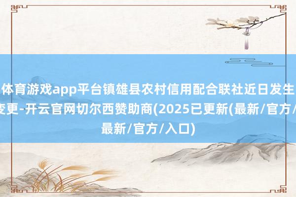 体育游戏app平台镇雄县农村信用配合联社近日发生工商变更-开云官网切尔西赞助商(2025已更新(最新/官方/入口)