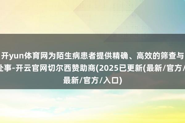 开yun体育网为陌生病患者提供精确、高效的筛查与会诊处事-开云官网切尔西赞助商(2025已更新(最新/官方/入口)