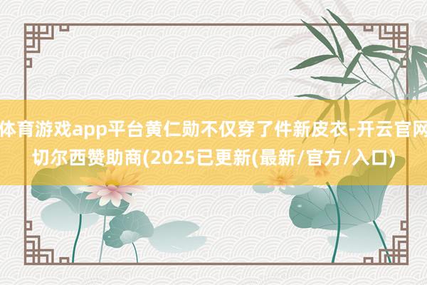 体育游戏app平台黄仁勋不仅穿了件新皮衣-开云官网切尔西赞助商(2025已更新(最新/官方/入口)
