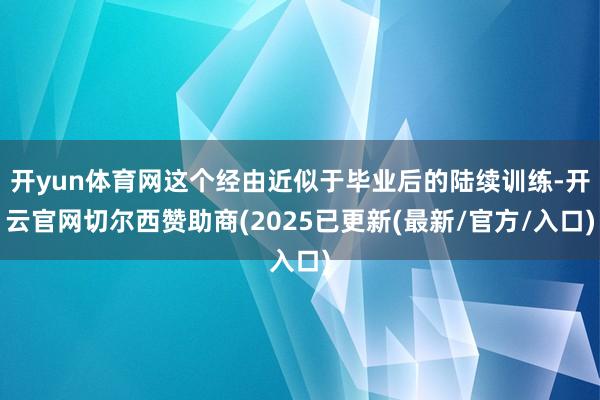 开yun体育网这个经由近似于毕业后的陆续训练-开云官网切尔西赞助商(2025已更新(最新/官方/入口)