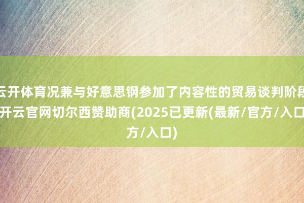 云开体育况兼与好意思钢参加了内容性的贸易谈判阶段-开云官网切尔西赞助商(2025已更新(最新/官方/入口)