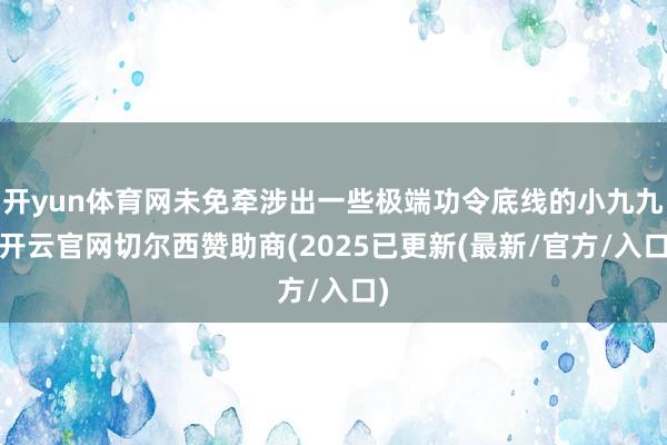 开yun体育网未免牵涉出一些极端功令底线的小九九-开云官网切尔西赞助商(2025已更新(最新/官方/入口)