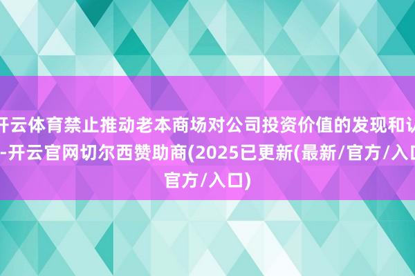 开云体育禁止推动老本商场对公司投资价值的发现和认同-开云官网切尔西赞助商(2025已更新(最新/官方/入口)