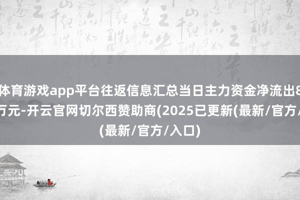 体育游戏app平台往返信息汇总当日主力资金净流出89.31万元-开云官网切尔西赞助商(2025已更新(最新/官方/入口)
