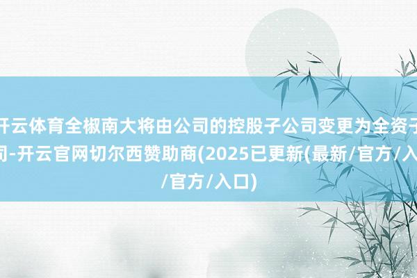 开云体育全椒南大将由公司的控股子公司变更为全资子公司-开云官网切尔西赞助商(2025已更新(最新/官方/入口)