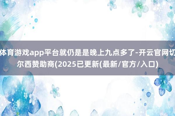 体育游戏app平台就仍是是晚上九点多了-开云官网切尔西赞助商(2025已更新(最新/官方/入口)