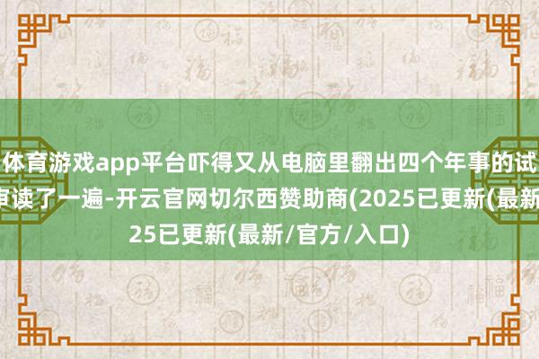 体育游戏app平台吓得又从电脑里翻出四个年事的试卷重新到尾审读了一遍-开云官网切尔西赞助商(2025已更新(最新/官方/入口)