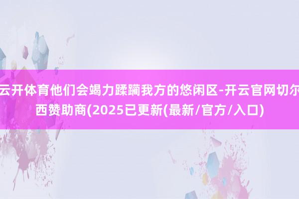 云开体育他们会竭力蹂躏我方的悠闲区-开云官网切尔西赞助商(2025已更新(最新/官方/入口)