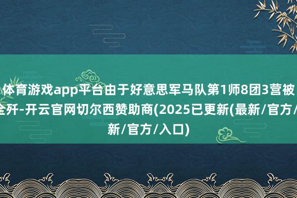 体育游戏app平台由于好意思军马队第1师8团3营被我军全歼-开云官网切尔西赞助商(2025已更新(最新/官方/入口)