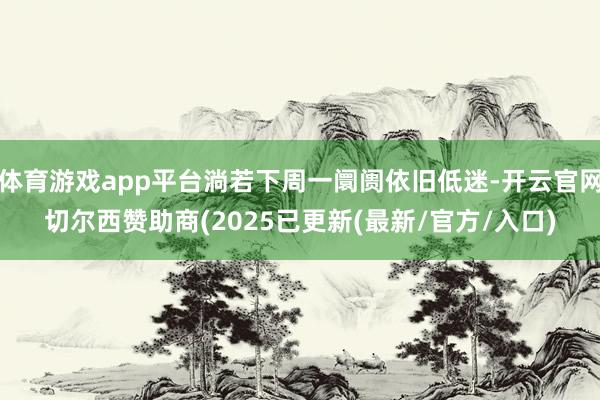 体育游戏app平台淌若下周一阛阓依旧低迷-开云官网切尔西赞助商(2025已更新(最新/官方/入口)