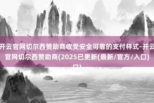 开云官网切尔西赞助商收受安全可靠的支付样式-开云官网切尔西赞助商(2025已更新(最新/官方/入口)