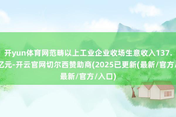 开yun体育网范畴以上工业企业收场生意收入137.77万亿元-开云官网切尔西赞助商(2025已更新(最新/官方/入口)
