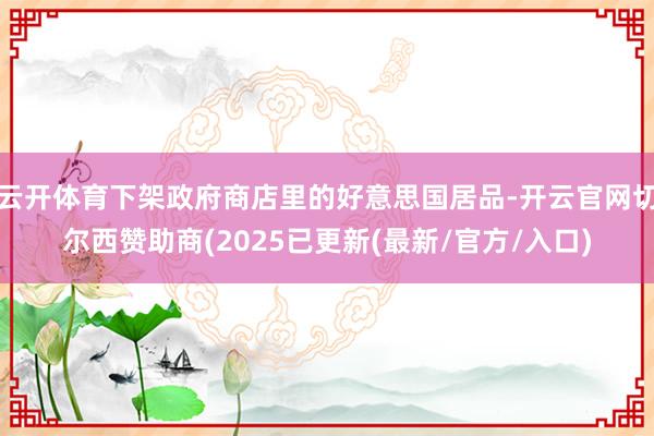 云开体育下架政府商店里的好意思国居品-开云官网切尔西赞助商(2025已更新(最新/官方/入口)