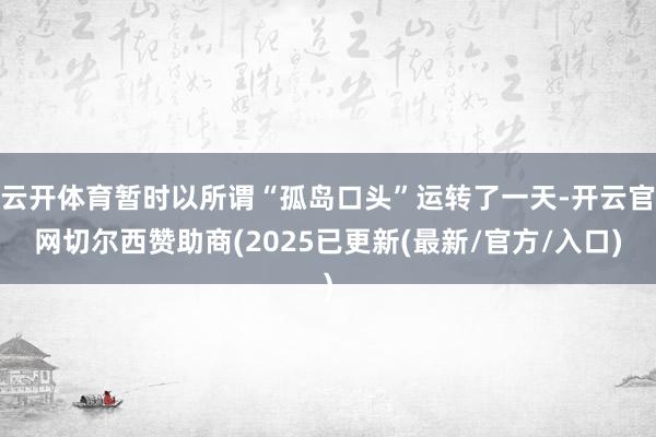 云开体育暂时以所谓“孤岛口头”运转了一天-开云官网切尔西赞助商(2025已更新(最新/官方/入口)