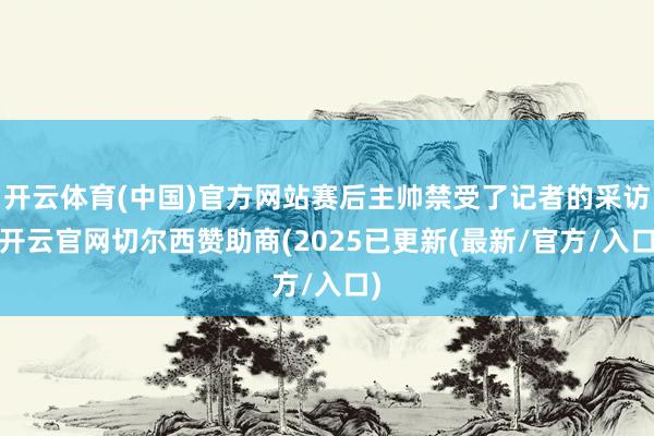 开云体育(中国)官方网站赛后主帅禁受了记者的采访-开云官网切尔西赞助商(2025已更新(最新/官方/入口)