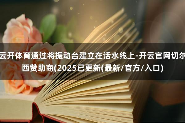 云开体育通过将振动台建立在活水线上-开云官网切尔西赞助商(2025已更新(最新/官方/入口)