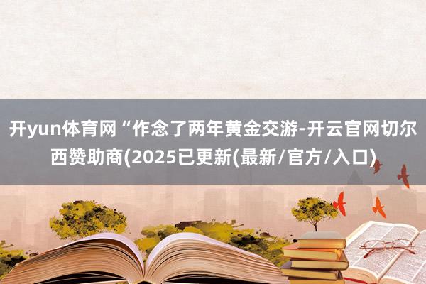 开yun体育网　　“作念了两年黄金交游-开云官网切尔西赞助商(2025已更新(最新/官方/入口)