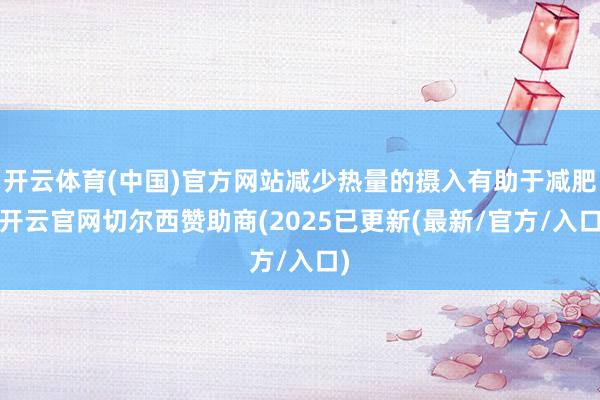 开云体育(中国)官方网站减少热量的摄入有助于减肥-开云官网切尔西赞助商(2025已更新(最新/官方/入口)