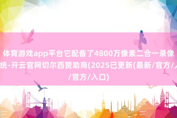 体育游戏app平台它配备了4800万像素二合一录像头系统-开云官网切尔西赞助商(2025已更新(最新/官方/入口)