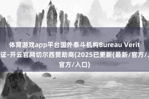 体育游戏app平台国外泰斗机构Bureau Veritas认证-开云官网切尔西赞助商(2025已更新(最新/官方/入口)