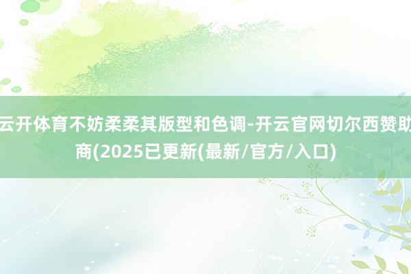 云开体育不妨柔柔其版型和色调-开云官网切尔西赞助商(2025已更新(最新/官方/入口)