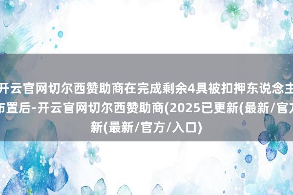 开云官网切尔西赞助商在完成剩余4具被扣押东说念主员遗体布置后-开云官网切尔西赞助商(2025已更新(最新/官方/入口)