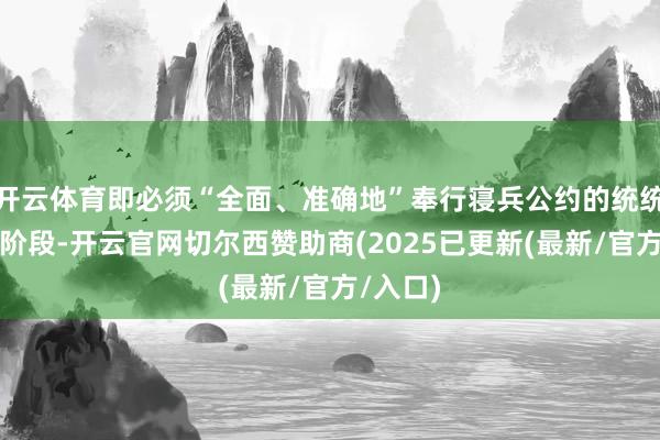 开云体育即必须“全面、准确地”奉行寝兵公约的统统限定和阶段-开云官网切尔西赞助商(2025已更新(最新/官方/入口)
