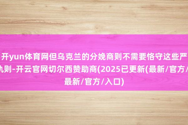 开yun体育网但乌克兰的分娩商则不需要恪守这些严格的轨则-开云官网切尔西赞助商(2025已更新(最新/官方/入口)