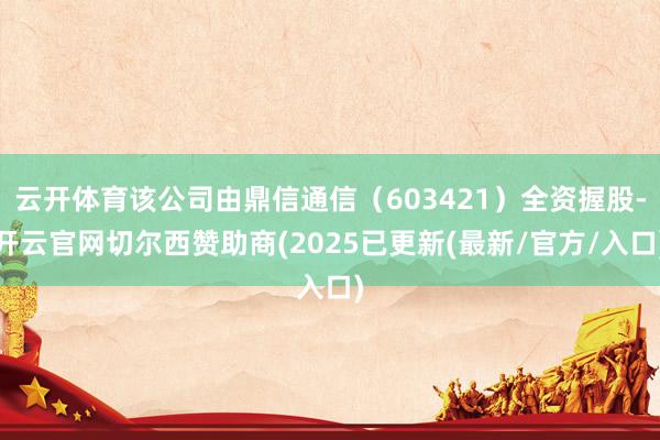 云开体育该公司由鼎信通信（603421）全资握股-开云官网切尔西赞助商(2025已更新(最新/官方/入口)