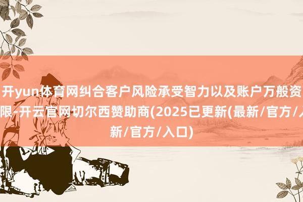开yun体育网纠合客户风险承受智力以及账户万般资金期限-开云官网切尔西赞助商(2025已更新(最新/官方/入口)