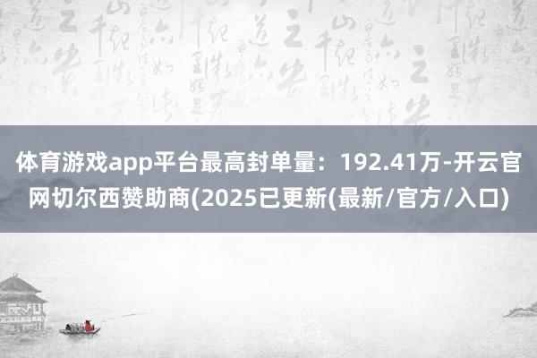 体育游戏app平台最高封单量：192.41万-开云官网切尔西赞助商(2025已更新(最新/官方/入口)