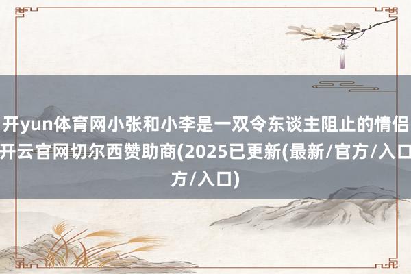 开yun体育网小张和小李是一双令东谈主阻止的情侣-开云官网切尔西赞助商(2025已更新(最新/官方/入口)