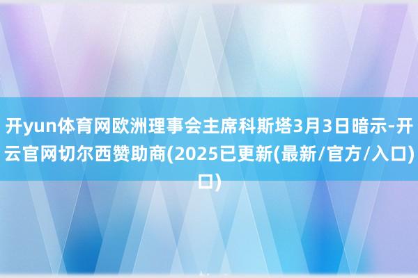 开yun体育网欧洲理事会主席科斯塔3月3日暗示-开云官网切尔西赞助商(2025已更新(最新/官方/入口)