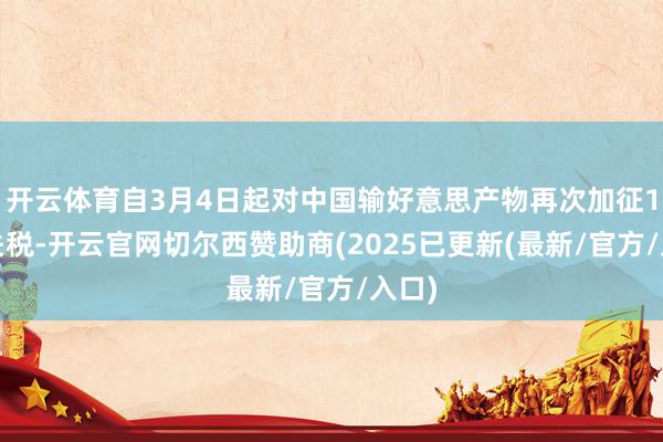 开云体育自3月4日起对中国输好意思产物再次加征10%关税-开云官网切尔西赞助商(2025已更新(最新/官方/入口)