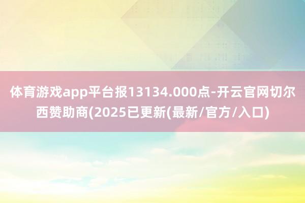 体育游戏app平台报13134.000点-开云官网切尔西赞助商(2025已更新(最新/官方/入口)