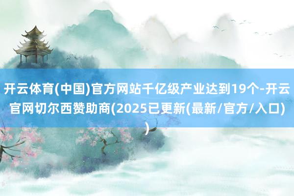 开云体育(中国)官方网站千亿级产业达到19个-开云官网切尔西赞助商(2025已更新(最新/官方/入口)