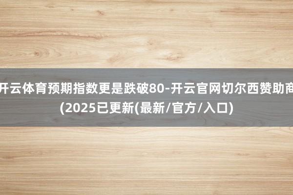 开云体育预期指数更是跌破80-开云官网切尔西赞助商(2025已更新(最新/官方/入口)