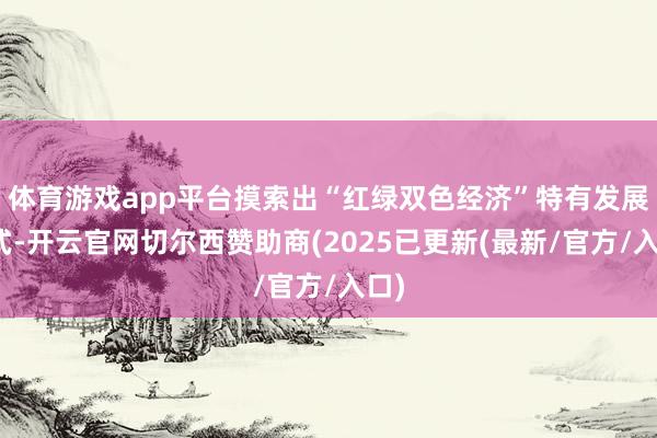 体育游戏app平台摸索出“红绿双色经济”特有发展模式-开云官网切尔西赞助商(2025已更新(最新/官方/入口)