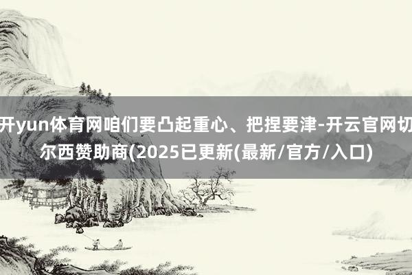 开yun体育网咱们要凸起重心、把捏要津-开云官网切尔西赞助商(2025已更新(最新/官方/入口)