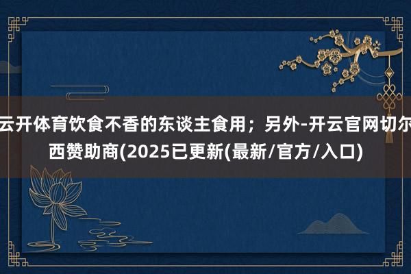 云开体育饮食不香的东谈主食用；另外-开云官网切尔西赞助商(2025已更新(最新/官方/入口)